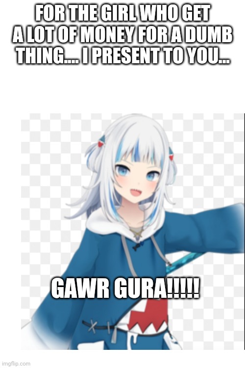 FOR THE GIRL WHO GET A LOT OF MONEY FOR A DUMB THING.... I PRESENT TO YOU... GAWR GURA!!!!! | made w/ Imgflip meme maker