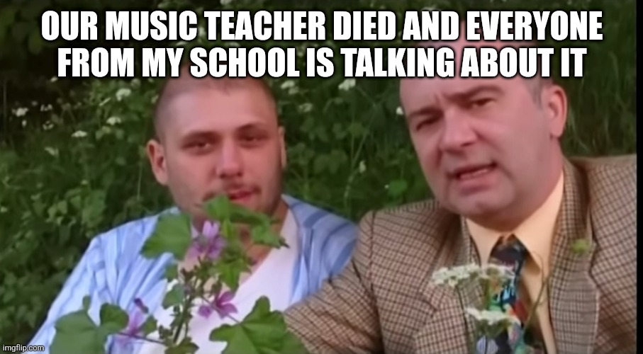 Green screen bois | OUR MUSIC TEACHER DIED AND EVERYONE FROM MY SCHOOL IS TALKING ABOUT IT | image tagged in green screen bois | made w/ Imgflip meme maker