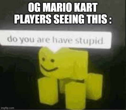 do you are have stupid | OG MARIO KART PLAYERS SEEING THIS : | image tagged in do you are have stupid | made w/ Imgflip meme maker