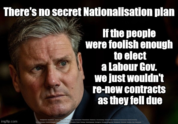 Starmer/Labour - Policies of yesterday | There's no secret Nationalisation plan; If the people 
were foolish enough 
to elect a Labour Gov. 
we just wouldn't 
re-new contracts 
as they fell due; #Immigration #Starmerout #Labour #JonLansman #wearecorbyn #KeirStarmer #DianeAbbott #McDonnell #cultofcorbyn #labourisdead #Momentum #labourracism #socialistsunday #nevervotelabour #socialistanyday #Antisemitism #Savile #SavileGate #Paedo #Worboys #GroomingGangs #Paedophile #IllegalImmigration #Immigrants #Invasion #Strikes #RMT #MickLynch | image tagged in illegal immigration,illegal immigrants,immigration invation,starmerout getstarmerout,labourisdead,labour nationalisation | made w/ Imgflip meme maker