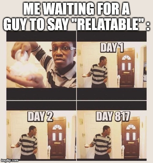 waiting to prank | ME WAITING FOR A GUY TO SAY "RELATABLE" : | image tagged in waiting to prank | made w/ Imgflip meme maker