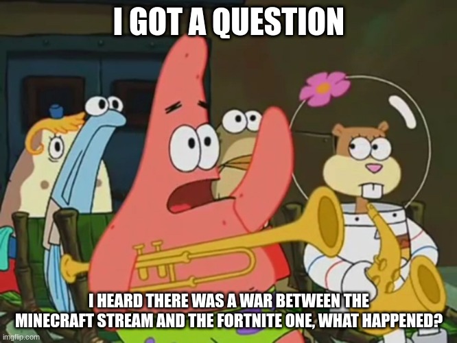 Is mayonnaise an instrument? | I GOT A QUESTION; I HEARD THERE WAS A WAR BETWEEN THE MINECRAFT STREAM AND THE FORTNITE ONE, WHAT HAPPENED? | image tagged in is mayonnaise an instrument | made w/ Imgflip meme maker