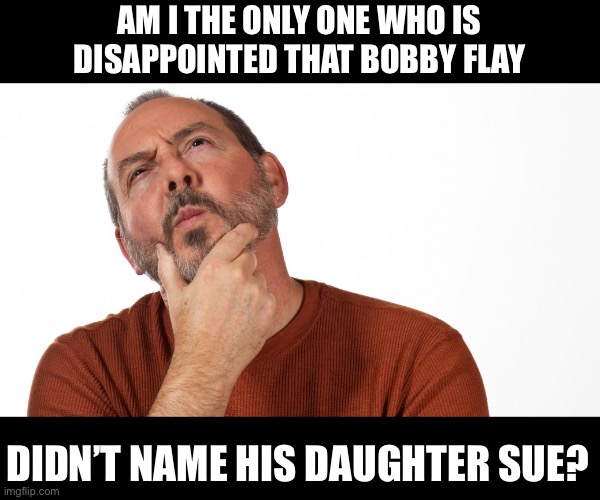 Sue | AM I THE ONLY ONE WHO IS DISAPPOINTED THAT BOBBY FLAY; DIDN’T NAME HIS DAUGHTER SUE? | image tagged in hmmm | made w/ Imgflip meme maker