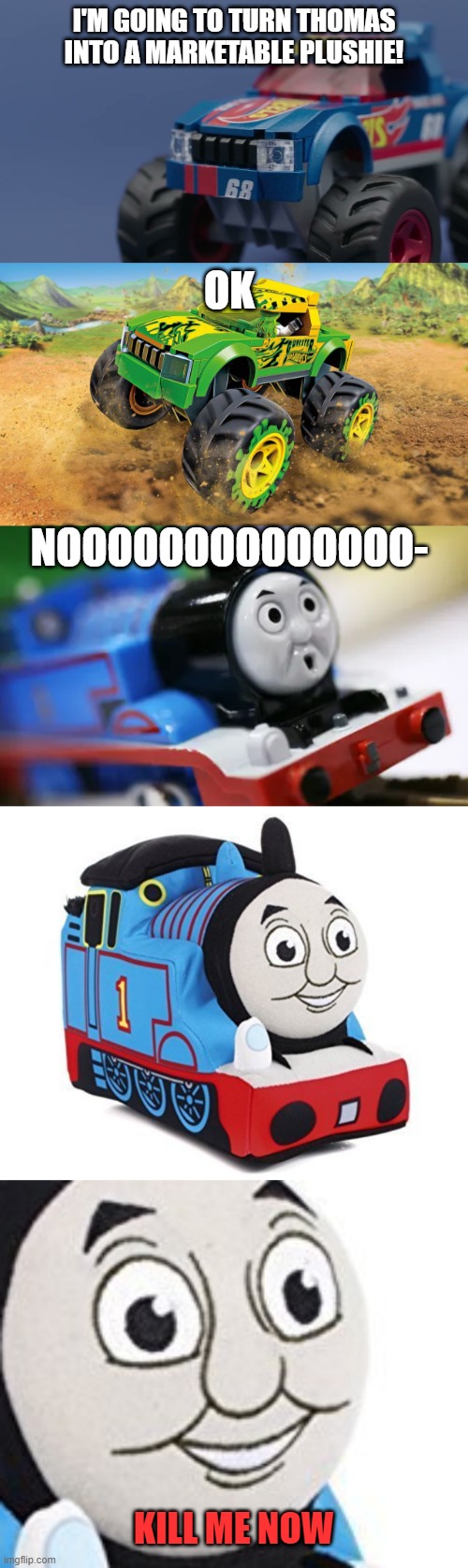 thomas turns into a plushie | I'M GOING TO TURN THOMAS INTO A MARKETABLE PLUSHIE! OK; NOOOOOOOOOOOOOO-; KILL ME NOW | image tagged in funny memes | made w/ Imgflip meme maker