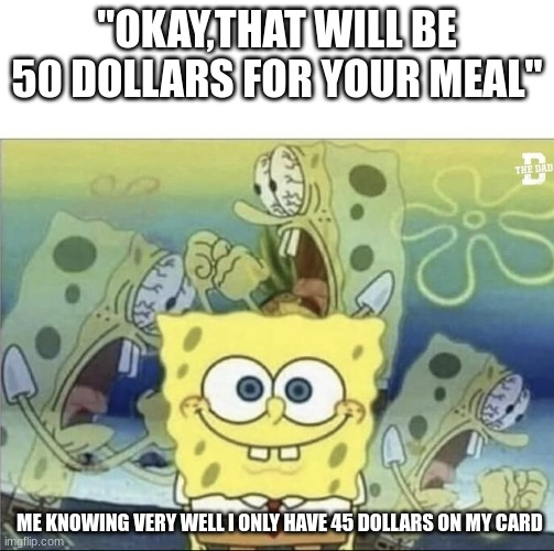 ahhh | "OKAY,THAT WILL BE 50 DOLLARS FOR YOUR MEAL"; ME KNOWING VERY WELL I ONLY HAVE 45 DOLLARS ON MY CARD | image tagged in sponge bob scream | made w/ Imgflip meme maker