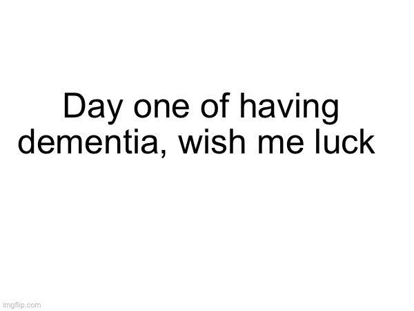 Funni | Day one of having dementia, wish me luck | image tagged in dementia,funni | made w/ Imgflip meme maker