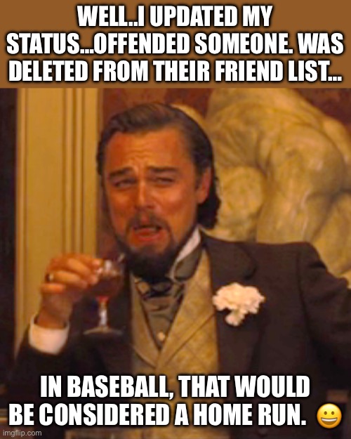 Offending posts | WELL..I UPDATED MY STATUS…OFFENDED SOMEONE. WAS DELETED FROM THEIR FRIEND LIST…; IN BASEBALL, THAT WOULD BE CONSIDERED A HOME RUN.  😀 | image tagged in memes,laughing leo | made w/ Imgflip meme maker