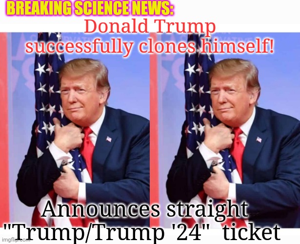 Vote Trump/Trump 2024 MAGA Save America |  BREAKING SCIENCE NEWS:; Donald Trump successfully clones himself! Announces straight "Trump/Trump '24"  ticket | image tagged in god,emperor,trump,vote,republican,always | made w/ Imgflip meme maker
