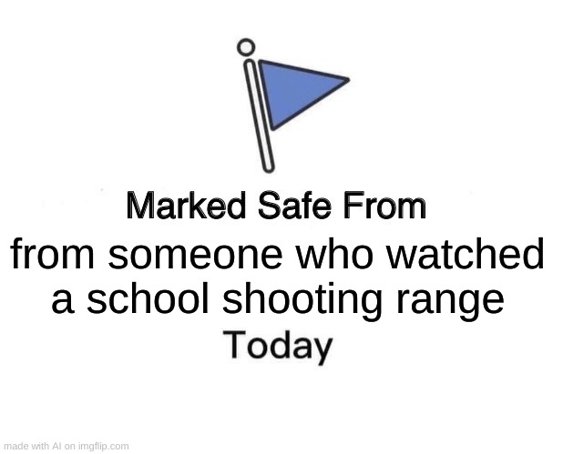 oh | from someone who watched a school shooting range | image tagged in memes,marked safe from | made w/ Imgflip meme maker