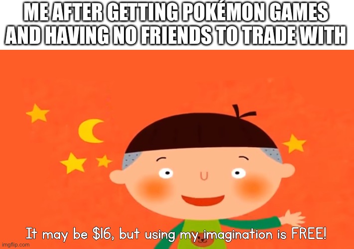 Tee’s Pure Imagination | ME AFTER GETTING POKÉMON GAMES AND HAVING NO FRIENDS TO TRADE WITH | image tagged in tee s pure imagination | made w/ Imgflip meme maker