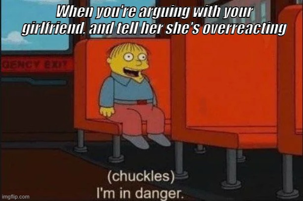 I'm in danger | When you're arguing with your girlfriend, and tell her she's overreacting | image tagged in ralph wiggum,i'm in danger,overreacting,girlfriend | made w/ Imgflip meme maker