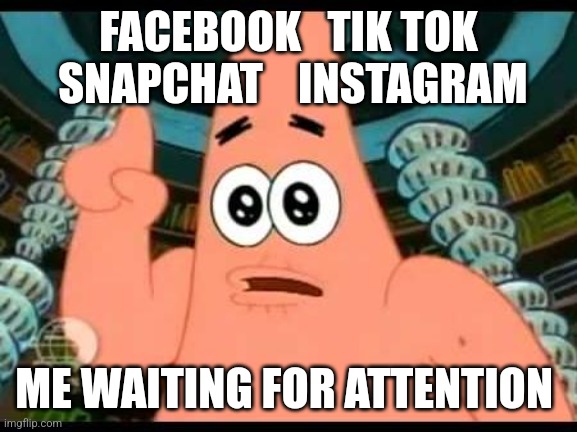 Patrick Says | FACEBOOK   TIK TOK   SNAPCHAT    INSTAGRAM; ME WAITING FOR ATTENTION | image tagged in memes,patrick says | made w/ Imgflip meme maker