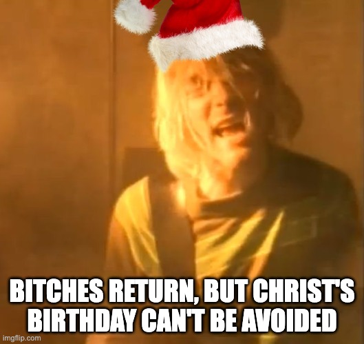 Bitches Return | BITCHES RETURN, BUT CHRIST'S BIRTHDAY CAN'T BE AVOIDED | image tagged in smells like teen spirit kurt cobain nirvana,goodbye to no bitch november | made w/ Imgflip meme maker