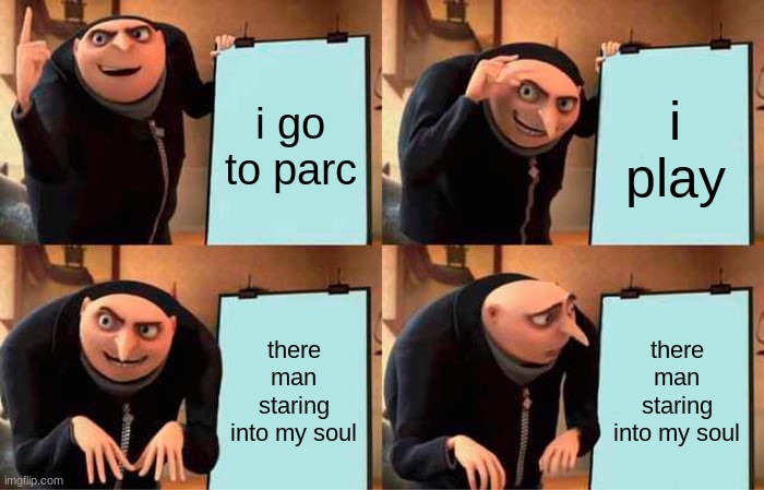 Gru's Plan | i go to parc; i play; there man staring into my soul; there man staring into my soul | image tagged in memes,gru's plan | made w/ Imgflip meme maker