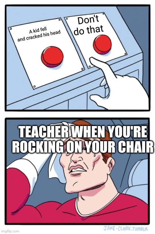 Two Buttons | Don't do that; A kid fell and cracked his head; TEACHER WHEN YOU'RE ROCKING ON YOUR CHAIR | image tagged in memes,two buttons | made w/ Imgflip meme maker