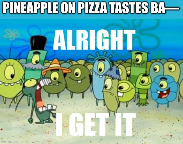 Why are the Italians Here? | PINEAPPLE ON PIZZA TASTES BA— | image tagged in alright i get it,memes,pizza,funny,pineapple pizza,pineapple | made w/ Imgflip meme maker