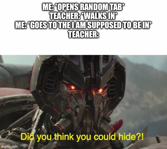 Did you think you could hide? | ME: *OPENS RANDOM TAB*
TEACHER: *WALKS IN*
ME: *GOES TO THE I AM SUPPOSED TO BE IN*
TEACHER: | image tagged in did you think you could hide,memes,school,teacher,tab,school meme | made w/ Imgflip meme maker