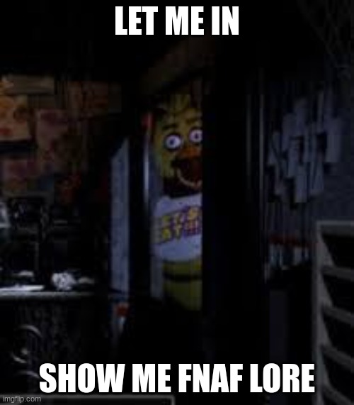 IDK why | LET ME IN; SHOW ME FNAF LORE | image tagged in chica looking in window fnaf | made w/ Imgflip meme maker