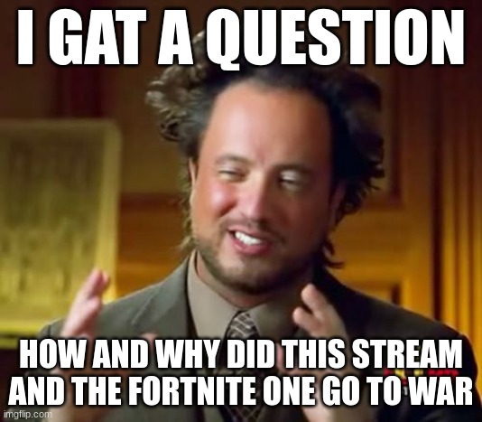 I know how generally, but why? | I GAT A QUESTION; HOW AND WHY DID THIS STREAM AND THE FORTNITE ONE GO TO WAR | image tagged in memes,ancient aliens | made w/ Imgflip meme maker