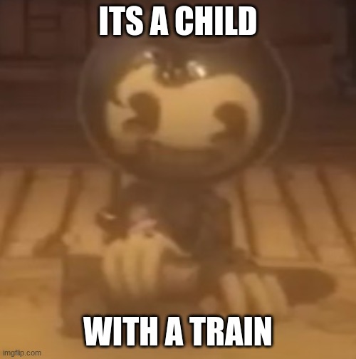 baby bendy | ITS A CHILD; WITH A TRAIN | image tagged in baby bendy | made w/ Imgflip meme maker