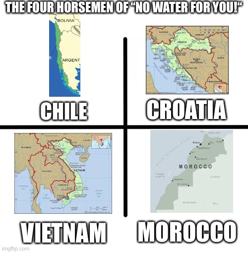 Blank Starter Pack | THE FOUR HORSEMEN OF “NO WATER FOR YOU!“; CROATIA; CHILE; MOROCCO; VIETNAM | image tagged in no water for you,chile,croatia,vietnam,morocco | made w/ Imgflip meme maker