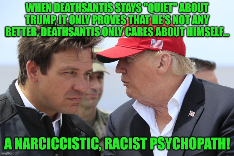 Trump and DeSantis | WHEN DEATHSANTIS STAYS "QUIET" ABOUT TRUMP, IT ONLY PROVES THAT HE'S NOT ANY BETTER, DEATHSANTIS ONLY CARES ABOUT HIMSELF... A NARCICCISTIC, RACIST PSYCHOPATH! | image tagged in trump and desantis | made w/ Imgflip meme maker