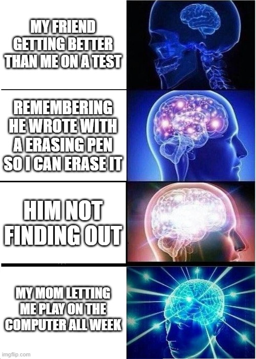 Expanding Brain Meme | MY FRIEND GETTING BETTER THAN ME ON A TEST; REMEMBERING HE WROTE WITH A ERASING PEN SO I CAN ERASE IT; HIM NOT FINDING OUT; MY MOM LETTING ME PLAY ON THE COMPUTER ALL WEEK | image tagged in memes,expanding brain,school,test | made w/ Imgflip meme maker