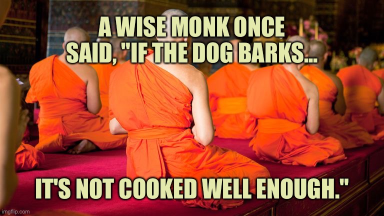 Wise monk | A WISE MONK ONCE SAID, "IF THE DOG BARKS... IT'S NOT COOKED WELL ENOUGH." | image tagged in monks,wise monk,if dog barks,not cooked enough,dark humour | made w/ Imgflip meme maker
