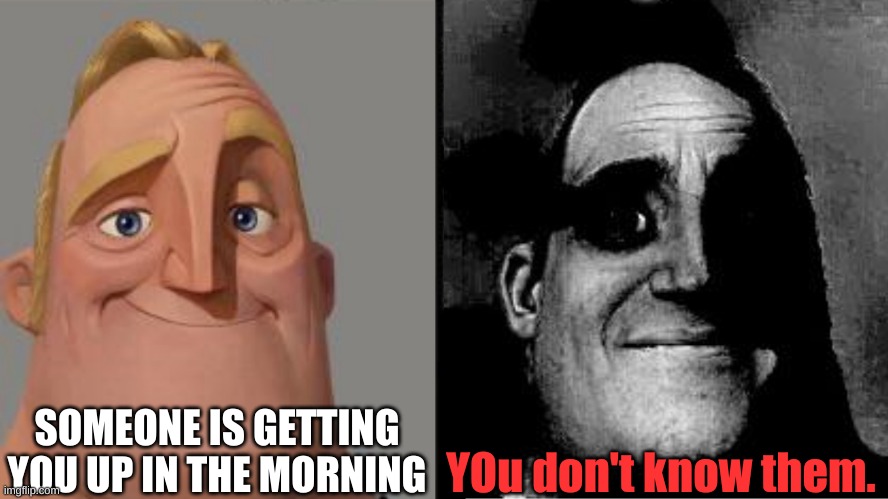 Hello it me |  SOMEONE IS GETTING YOU UP IN THE MORNING; YOu don't know them. | image tagged in traumatized mr incredible,morning | made w/ Imgflip meme maker