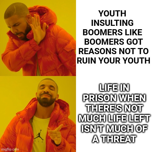 Boomers Already Know It'd Be Worth It. Youth Still Believes In Unicorns And Hope And Bright Shiny Futures.  Lol. |  YOUTH INSULTING BOOMERS LIKE; BOOMERS GOT REASONS NOT TO RUIN YOUR YOUTH; LIFE IN PRISON WHEN THERE'S NOT MUCH LIFE LEFT
ISN'T MUCH OF
A THREAT | image tagged in memes,drake hotline bling,boomers,youth,dumbasses,you can't defeat me | made w/ Imgflip meme maker