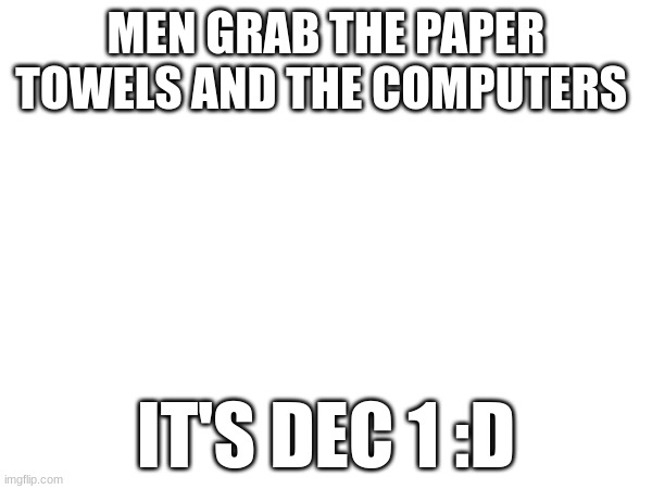 MEN GRAB THE PAPER TOWELS AND THE COMPUTERS; IT'S DEC 1 :D | image tagged in funny | made w/ Imgflip meme maker