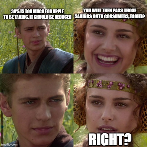 Anakin Padme 4 Panel | 30% IS TOO MUCH FOR APPLE TO BE TAKING, IT SHOULD BE REDUCED; YOU WILL THEN PASS THOSE SAVINGS ONTO CONSUMERS, RIGHT? RIGHT? | image tagged in anakin padme 4 panel,memes | made w/ Imgflip meme maker