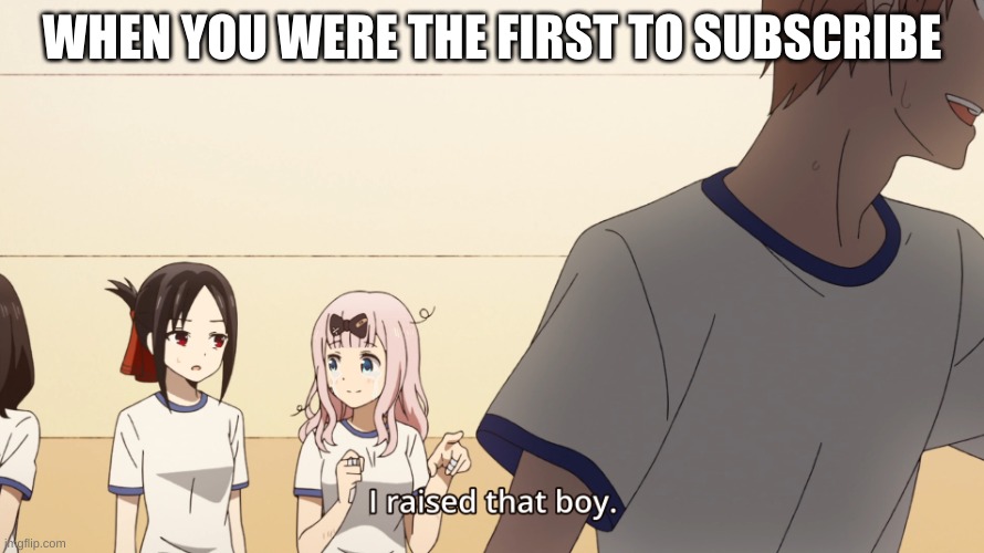 Chika I raised that boy meme | WHEN YOU WERE THE FIRST TO SUBSCRIBE | image tagged in chika i raised that boy meme | made w/ Imgflip meme maker