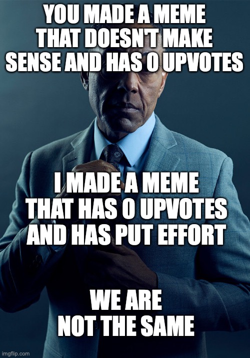 borking bead | YOU MADE A MEME THAT DOESN'T MAKE SENSE AND HAS 0 UPVOTES; I MADE A MEME THAT HAS 0 UPVOTES AND HAS PUT EFFORT; WE ARE NOT THE SAME | image tagged in gus fring we are not the same,so true memes | made w/ Imgflip meme maker