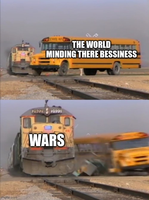 train crashes bus | THE WORLD MINDING THERE BESSINESS; WARS | image tagged in train crashes bus | made w/ Imgflip meme maker