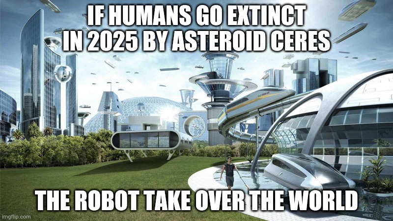 If future world be like?? | IF HUMANS GO EXTINCT IN 2025 BY ASTEROID CERES; THE ROBOT TAKE OVER THE WORLD | image tagged in the future world if | made w/ Imgflip meme maker