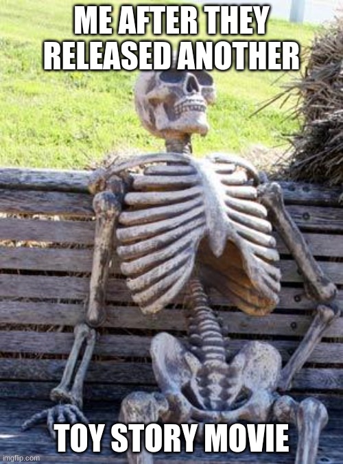 E | ME AFTER THEY RELEASED ANOTHER; TOY STORY MOVIE | image tagged in memes,waiting skeleton | made w/ Imgflip meme maker