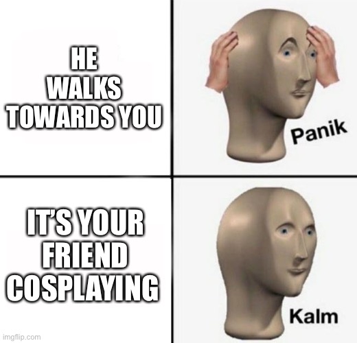 panik kalm | HE WALKS TOWARDS YOU IT’S YOUR FRIEND COSPLAYING | image tagged in panik kalm | made w/ Imgflip meme maker