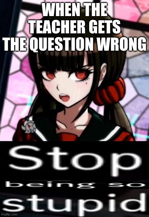 yes | WHEN THE TEACHER GETS THE QUESTION WRONG | image tagged in stop being so stupid | made w/ Imgflip meme maker