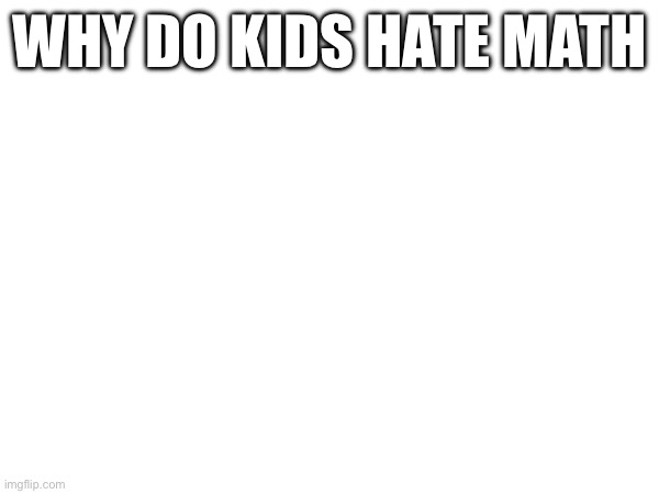 WHY DO KIDS HATE MATH | made w/ Imgflip meme maker
