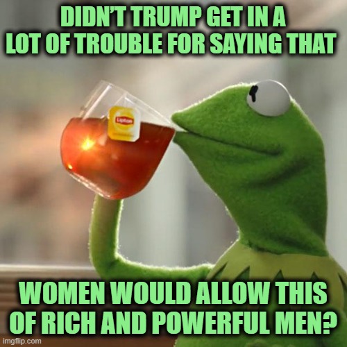 But That's None Of My Business Meme | DIDN’T TRUMP GET IN A LOT OF TROUBLE FOR SAYING THAT WOMEN WOULD ALLOW THIS OF RICH AND POWERFUL MEN? | image tagged in memes,but that's none of my business,kermit the frog | made w/ Imgflip meme maker