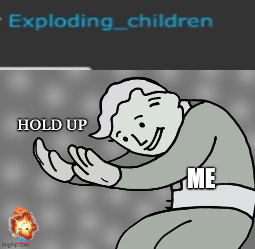 exploding children | HOLD UP; ME | image tagged in hol up,imgflip users | made w/ Imgflip meme maker