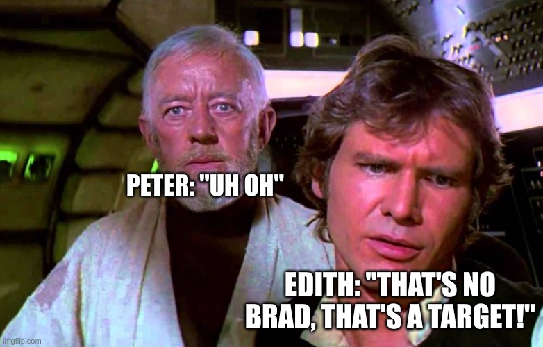 obi wan that's no moon that's a space station | PETER: "UH OH" EDITH: "THAT'S NO BRAD, THAT'S A TARGET!" | image tagged in obi wan that's no moon that's a space station | made w/ Imgflip meme maker