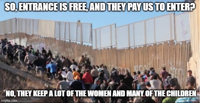 The world's largest human trafficking network paid for by Democrats | SO, ENTRANCE IS FREE, AND THEY PAY US TO ENTER? NO, THEY KEEP A LOT OF THE WOMEN AND MANY OF THE CHILDREN | image tagged in illegal immigrants,democrat war on america,america in decline,human trafficking,pedophile party,modern slavery | made w/ Imgflip meme maker