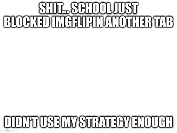 SHIT... SCHOOL JUST BLOCKED IMGFLIPIN ANOTHER TAB; DIDN'T USE MY STRATEGY ENOUGH | made w/ Imgflip meme maker