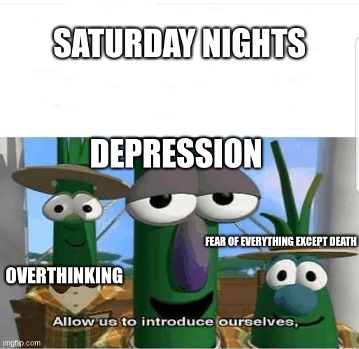 Allow us to introduce ourselves |  SATURDAY NIGHTS; DEPRESSION; FEAR OF EVERYTHING EXCEPT DEATH; OVERTHINKING | image tagged in allow us to introduce ourselves | made w/ Imgflip meme maker