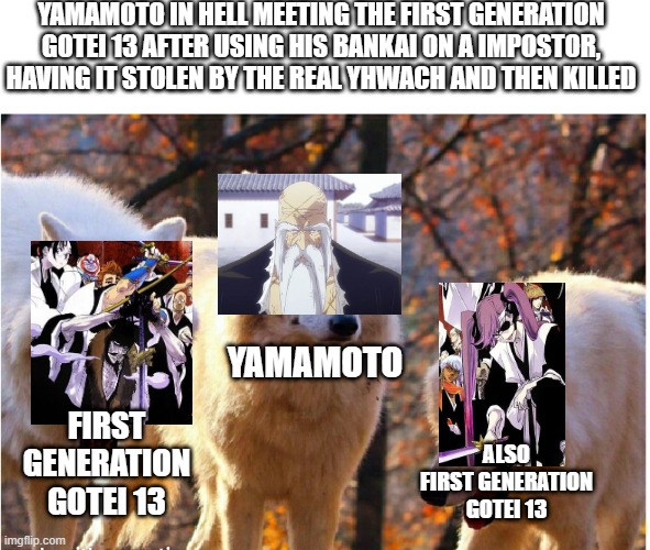 Yamamoto in Hell | YAMAMOTO IN HELL MEETING THE FIRST GENERATION GOTEI 13 AFTER USING HIS BANKAI ON A IMPOSTOR, HAVING IT STOLEN BY THE REAL YHWACH AND THEN KILLED; YAMAMOTO; FIRST GENERATION GOTEI 13; ALSO FIRST GENERATION GOTEI 13 | image tagged in laughing wolves,bleach,anime,manga | made w/ Imgflip meme maker