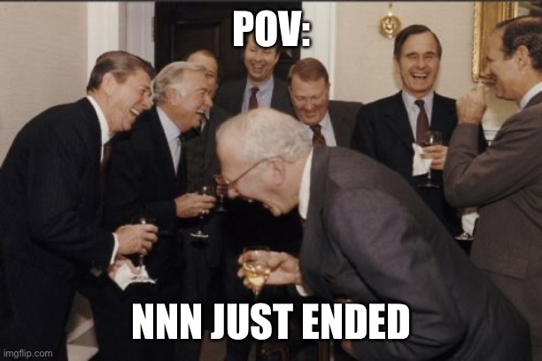 It’s finally over… | POV:; NNN JUST ENDED | image tagged in memes,laughing men in suits | made w/ Imgflip meme maker