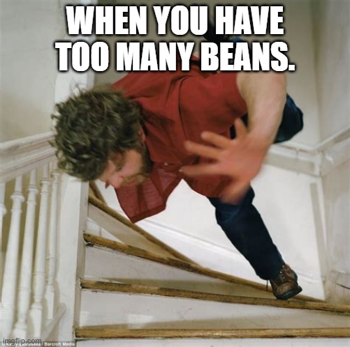 bean overload | WHEN YOU HAVE TOO MANY BEANS. | image tagged in funny,stairs,falling,beans | made w/ Imgflip meme maker