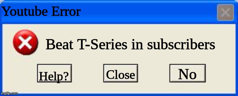 Windows xp error | Youtube Error; Beat T-Series in subscribers; No; Help? Close | image tagged in windows xp error | made w/ Imgflip meme maker